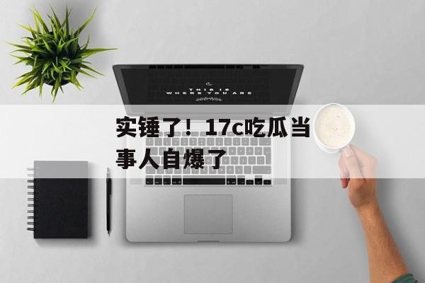 实锤了！17c吃瓜当事人自爆了