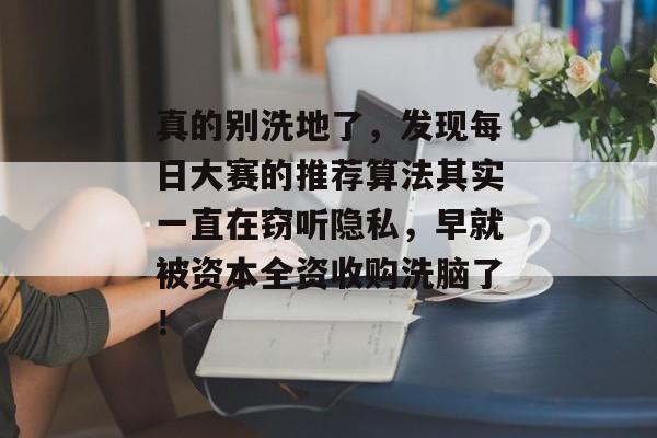 真的别洗地了，发现每日大赛的推荐算法其实一直在窃听隐私，早就被资本全资收购洗脑了！