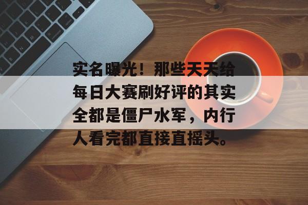 实名曝光！那些天天给每日大赛刷好评的其实全都是僵尸水军，内行人看完都直接直摇头。
