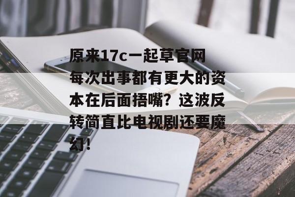 原来17c一起草官网每次出事都有更大的资本在后面捂嘴？这波反转简直比电视剧还要魔幻！