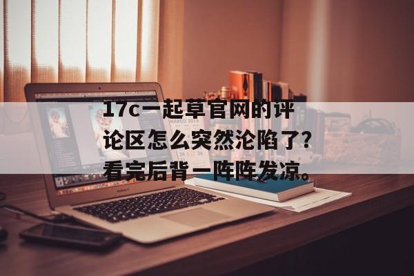 17c一起草官网的评论区怎么突然沦陷了？看完后背一阵阵发凉。