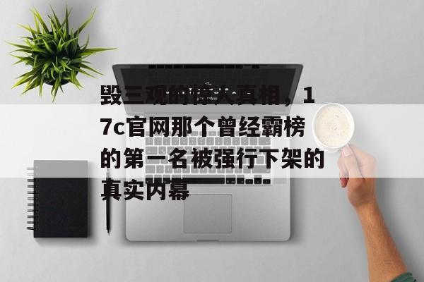毁三观的惊人真相，17c官网那个曾经霸榜的第一名被强行下架的真实内幕