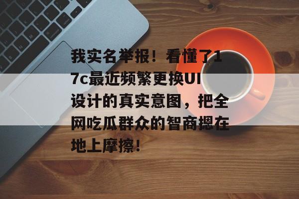 我实名举报！看懂了17c最近频繁更换UI设计的真实意图，把全网吃瓜群众的智商摁在地上摩擦！