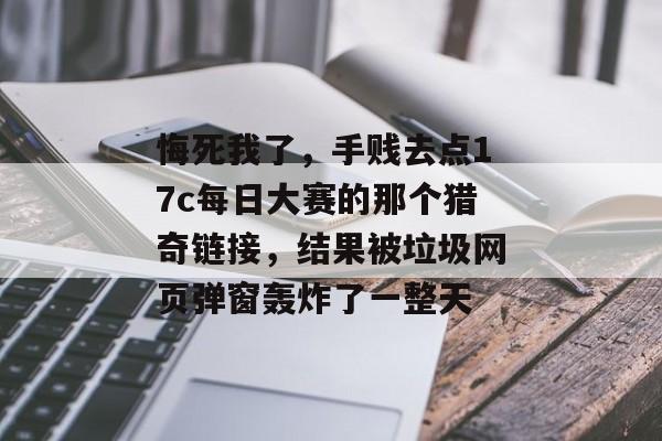 悔死我了，手贱去点17c每日大赛的那个猎奇链接，结果被垃圾网页弹窗轰炸了一整天