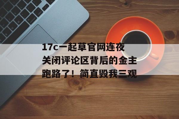 17c一起草官网连夜关闭评论区背后的金主跑路了！简直毁我三观