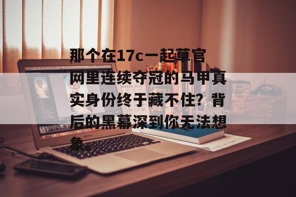 那个在17c一起草官网里连续夺冠的马甲真实身份终于藏不住？背后的黑幕深到你无法想象。