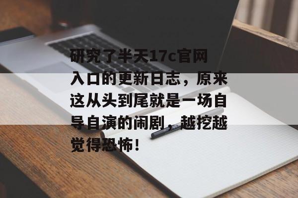 研究了半天17c官网入口的更新日志，原来这从头到尾就是一场自导自演的闹剧，越挖越觉得恐怖！