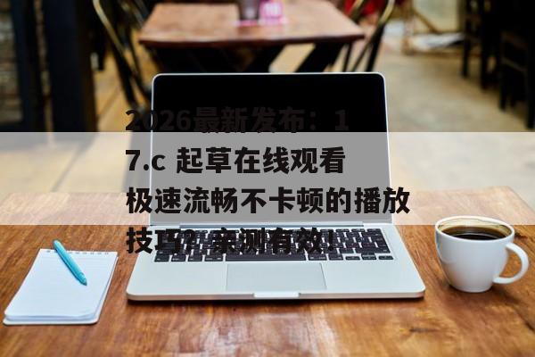 2026最新发布：17.c 起草在线观看极速流畅不卡顿的播放技巧？亲测有效！