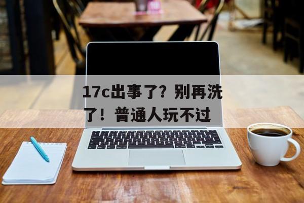 17c出事了？别再洗了！普通人玩不过